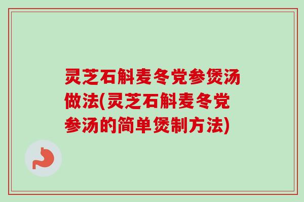 灵芝石斛麦冬党参煲汤做法(灵芝石斛麦冬党参汤的简单煲制方法) 灵芝石斛麦冬党参煲汤做法(灵芝石斛麦冬党参汤的简单煲制方法)