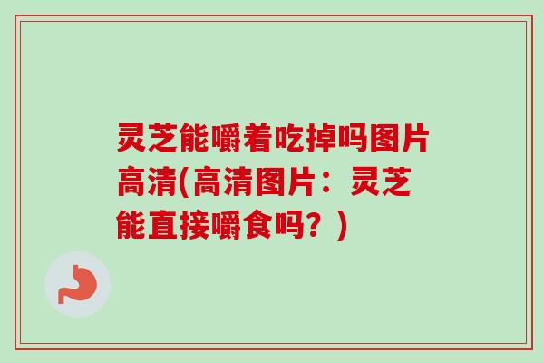 灵芝能嚼着吃掉吗图片高清(高清图片：灵芝能直接嚼食吗？)