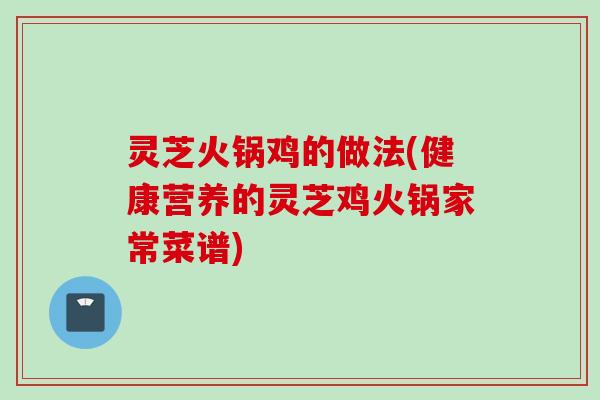 灵芝火锅鸡的做法(健康营养的灵芝鸡火锅家常菜谱)