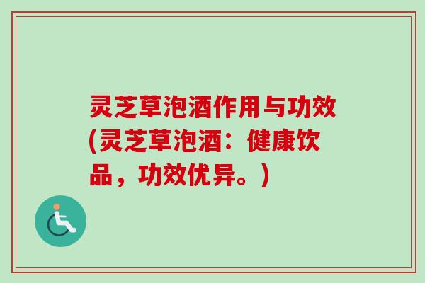 灵芝草泡酒作用与功效(灵芝草泡酒：健康饮品，功效优异。)