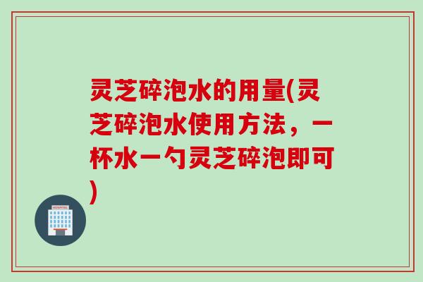 灵芝碎泡水的用量(灵芝碎泡水使用方法，一杯水一勺灵芝碎泡即可)