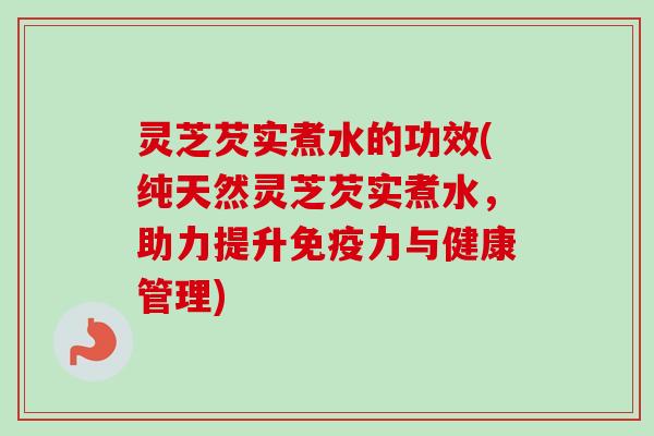 灵芝芡实煮水的功效(纯天然灵芝芡实煮水，助力提升免疫力与健康管理)