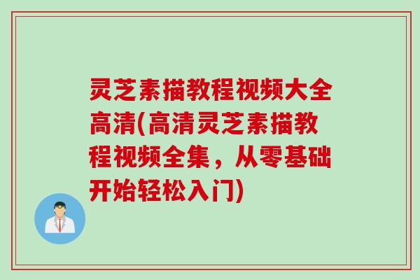 灵芝素描教程视频大全高清(高清灵芝素描教程视频全集，从零基础开始轻松入门)