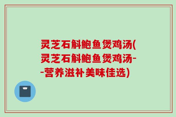 灵芝石斛鲍鱼煲鸡汤(灵芝石斛鲍鱼煲鸡汤--营养滋补美味佳选) 灵芝石斛鲍鱼煲鸡汤(灵芝石斛鲍鱼煲鸡汤--营养滋补美味佳选)