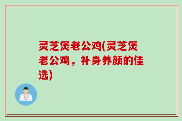 灵芝煲老公鸡(灵芝煲老公鸡，补身养颜的佳选)