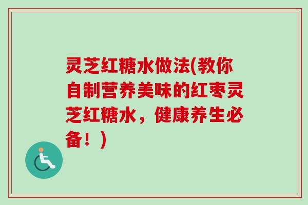 灵芝红糖水做法(教你自制营养美味的红枣灵芝红糖水，健康养生必备！)