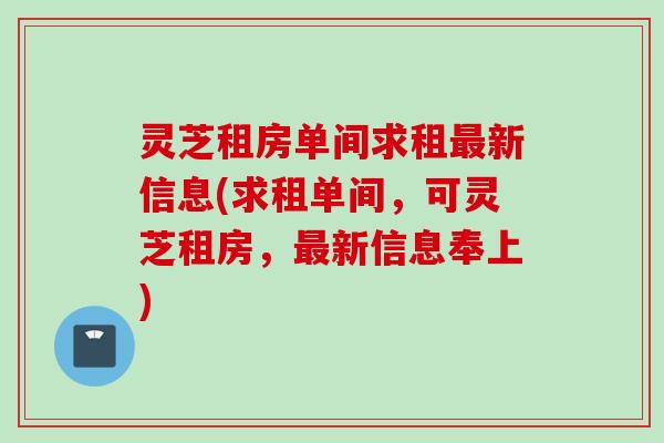 灵芝租房单间求租最新信息(求租单间，可灵芝租房，最新信息奉上)