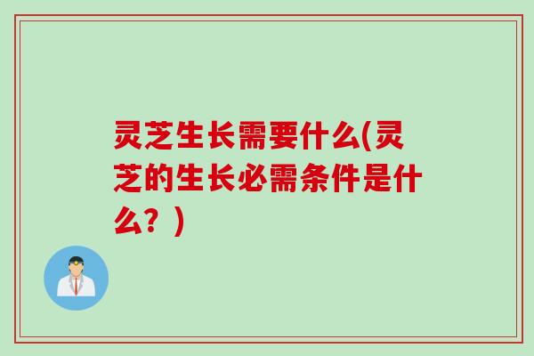 灵芝生长需要什么(灵芝的生长必需条件是什么？)