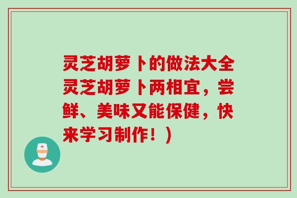 灵芝胡萝卜的做法大全灵芝胡萝卜两相宜，尝鲜、美味又能保健，快来学习制作！)