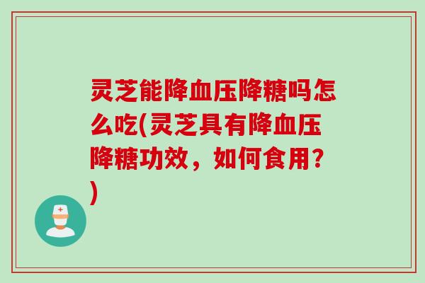 灵芝能降降糖吗怎么吃(灵芝具有降降糖功效,如何食用?) 灵芝能降降糖吗怎么吃(灵芝具有降降糖功效,如何食用?)