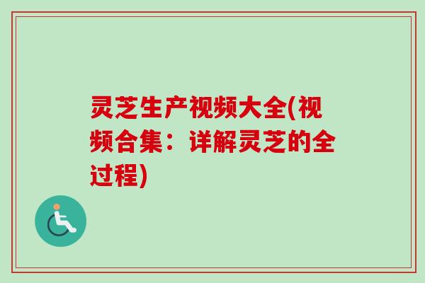 灵芝生产视频大全(视频合集：详解灵芝的全过程)