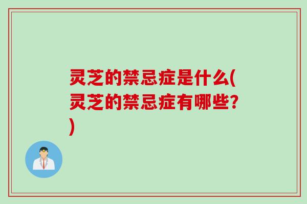 灵芝的禁忌症是什么(灵芝的禁忌症有哪些？)