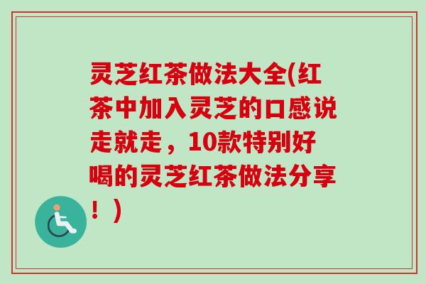 灵芝红茶做法大全(红茶中加入灵芝的口感说走就走，10款特别好喝的灵芝红茶做法分享！)