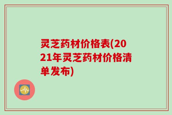 灵芝药材价格表(2021年灵芝药材价格清单发布)