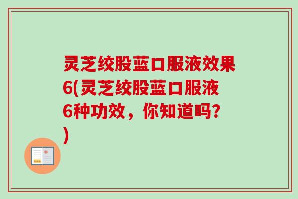 灵芝绞股蓝口服液效果6(灵芝绞股蓝口服液6种功效，你知道吗？)
