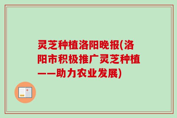 灵芝种植洛阳晚报(洛阳市积极推广灵芝种植——助力农业发展)