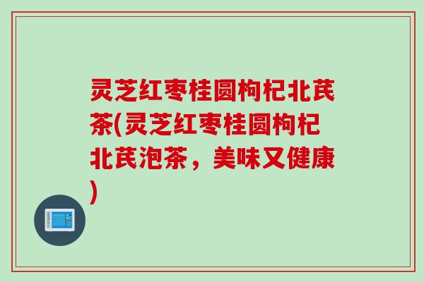 灵芝红枣桂圆枸杞北芪茶(灵芝红枣桂圆枸杞北芪泡茶,美味又健康) 灵芝红枣桂圆枸杞北芪茶(灵芝红枣桂圆枸杞北芪泡茶,美味又健康)