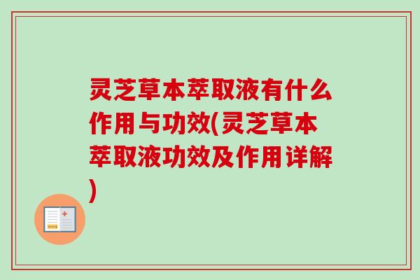灵芝草本萃取液有什么作用与功效(灵芝草本萃取液功效及作用详解)