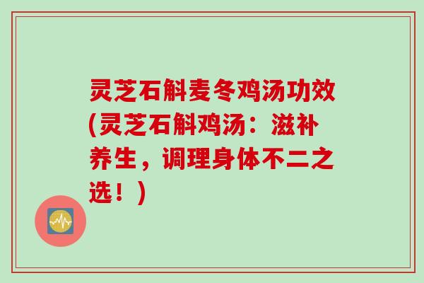 灵芝石斛麦冬鸡汤功效(灵芝石斛鸡汤:滋补养生,调理身体不二之选!) 灵芝石斛麦冬鸡汤功效(灵芝石斛鸡汤:滋补养生,调理身体不二之选!)