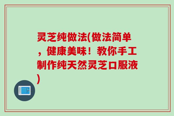 灵芝纯做法(做法简单，健康美味！教你手工制作纯天然灵芝口服液)