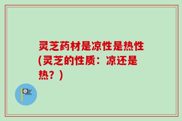 灵芝药材是凉性是热性(灵芝的性质：凉还是热？)