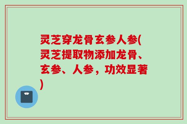 灵芝穿龙骨玄参人参(灵芝提取物添加龙骨、玄参、人参，功效显著)