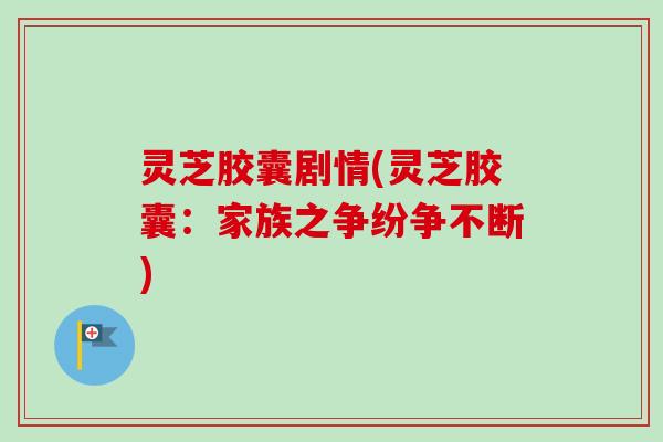 灵芝胶囊剧情(灵芝胶囊:家族之争纷争不断) 灵芝胶囊剧情(灵芝胶囊:家族之争纷争不断)