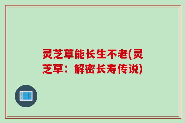 灵芝草能长生不老(灵芝草：解密长寿传说)