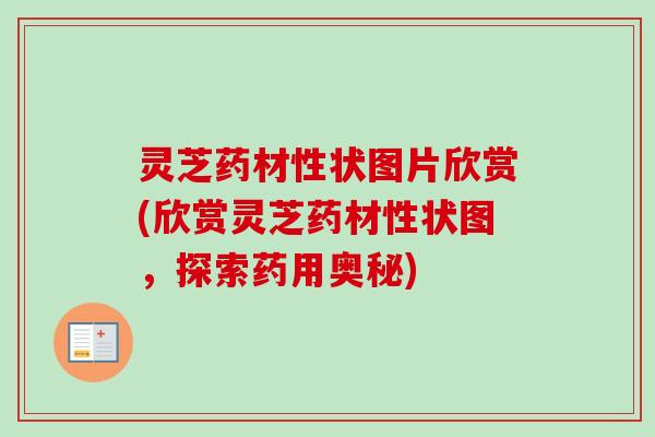 灵芝药材性状图片欣赏(欣赏灵芝药材性状图，探索药用奥秘)
