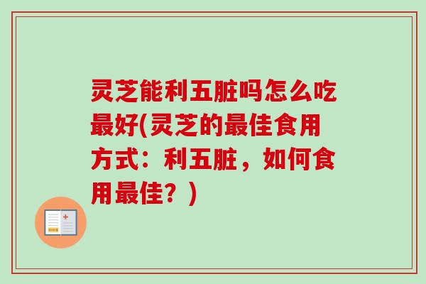 灵芝能利五脏吗怎么吃最好(灵芝的最佳食用方式：利五脏，如何食用最佳？)