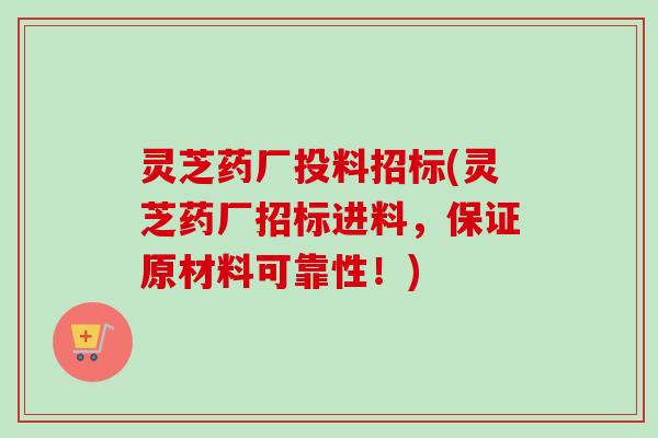 灵芝药厂投料招标(灵芝药厂招标进料，保证原材料可靠性！)