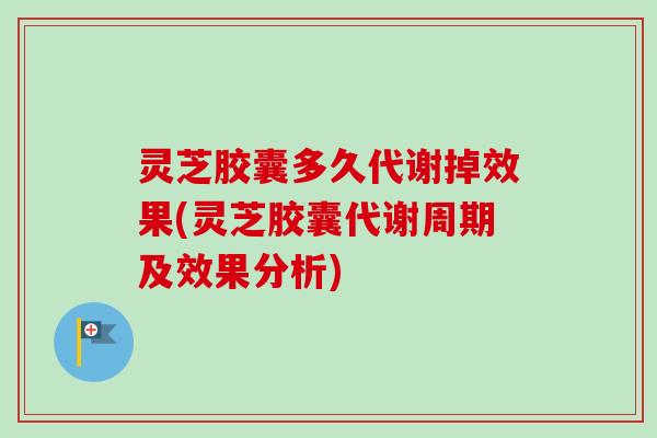 灵芝胶囊多久代谢掉效果(灵芝胶囊代谢周期及效果分析)