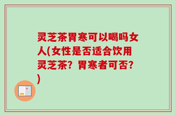 灵芝茶胃寒可以喝吗女人(女性是否适合饮用灵芝茶?胃寒者可否?) 灵芝茶胃寒可以喝吗女人(女性是否适合饮用灵芝茶?胃寒者可否?)