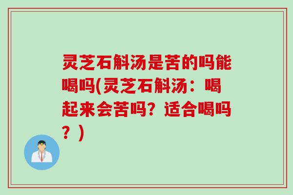 灵芝石斛汤是苦的吗能喝吗(灵芝石斛汤:喝起来会苦吗?适合喝吗?) 灵芝石斛汤是苦的吗能喝吗(灵芝石斛汤:喝起来会苦吗?适合喝吗?)