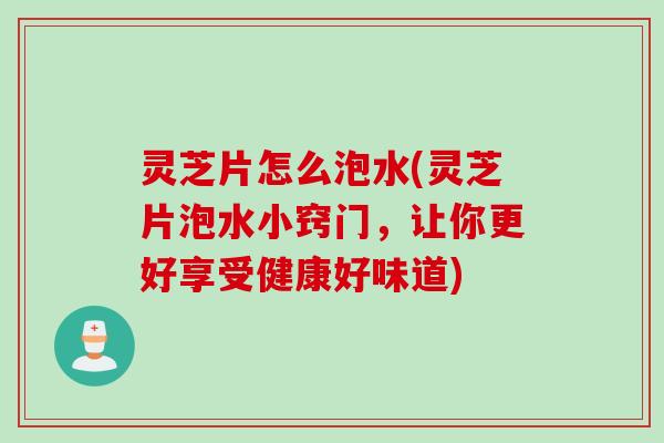 灵芝片怎么泡水(灵芝片泡水小窍门，让你更好享受健康好味道)