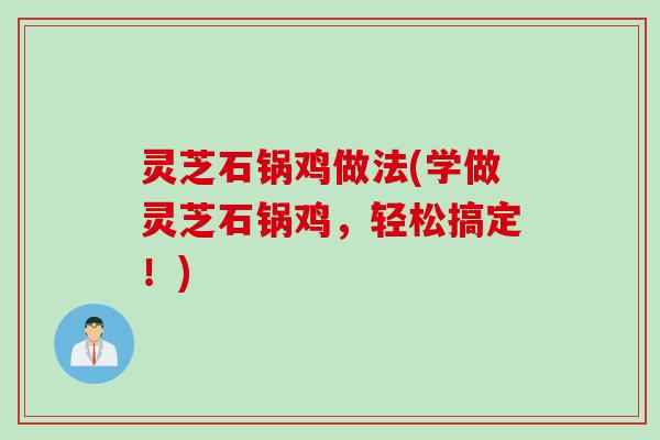 灵芝石锅鸡做法(学做灵芝石锅鸡，轻松搞定！)