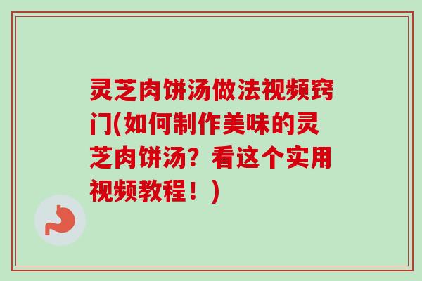 灵芝肉饼汤做法视频窍门(如何制作美味的灵芝肉饼汤？看这个实用视频教程！)