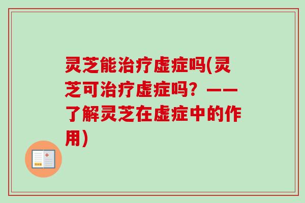 灵芝能治疗虚症吗(灵芝可治疗虚症吗？——了解灵芝在虚症中的作用)