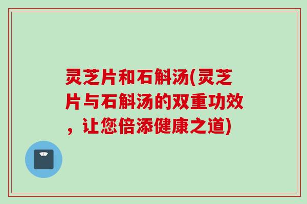 灵芝片和石斛汤(灵芝片与石斛汤的双重功效，让您倍添健康之道)