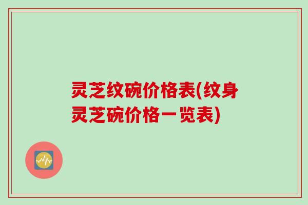 灵芝纹碗价格表(纹身灵芝碗价格一览表) 灵芝纹碗价格表(纹身灵芝碗价格一览表)