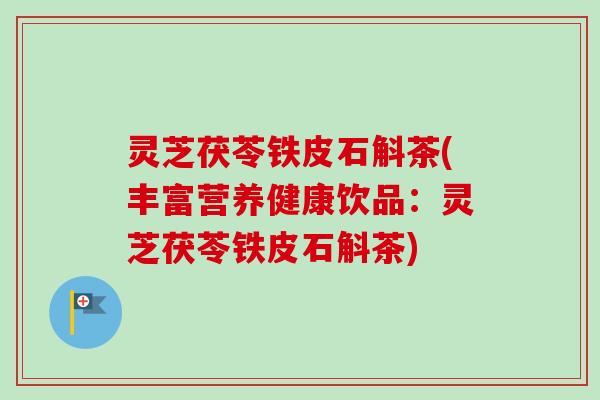 灵芝茯苓铁皮石斛茶(丰富营养健康饮品：灵芝茯苓铁皮石斛茶)
