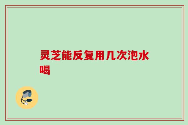 灵芝能反复用几次泡水喝