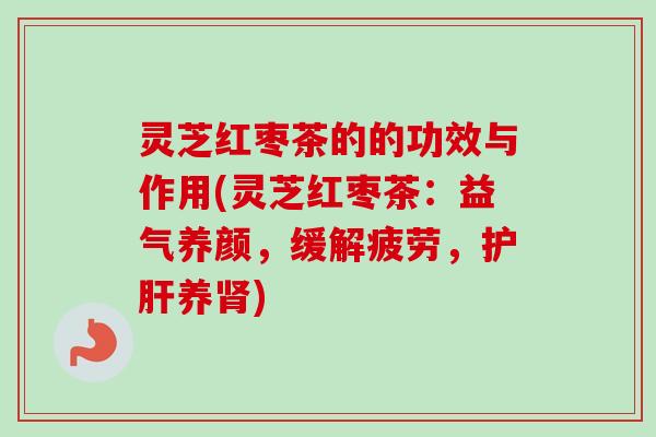 灵芝红枣茶的的功效与作用(灵芝红枣茶：益气养颜，缓解疲劳，护肝养肾)