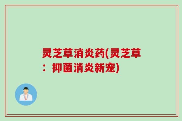 灵芝草消炎药(灵芝草：抑菌消炎新宠)