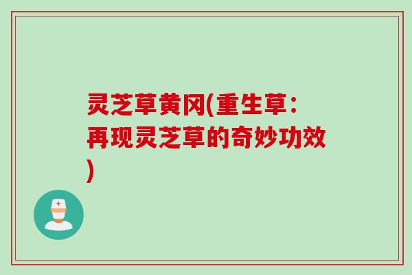 灵芝草黄冈(重生草：再现灵芝草的奇妙功效)