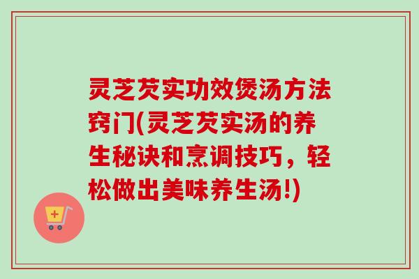 灵芝芡实功效煲汤方法窍门(灵芝芡实汤的养生秘诀和烹调技巧，轻松做出美味养生汤!)