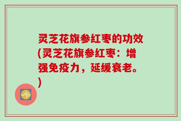 灵芝花旗参红枣的功效(灵芝花旗参红枣：增强免疫力，延缓衰老。)