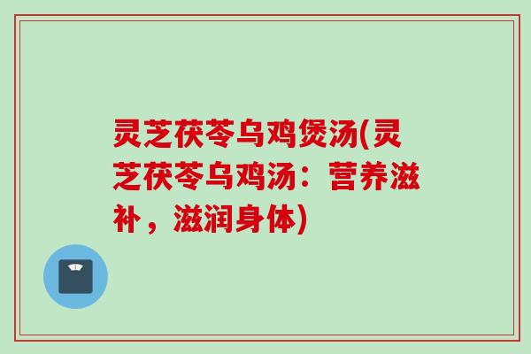 灵芝茯苓乌鸡煲汤(灵芝茯苓乌鸡汤：营养滋补，滋润身体)