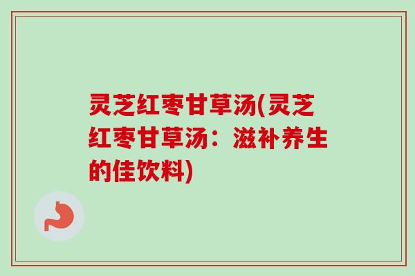 灵芝红枣甘草汤(灵芝红枣甘草汤：滋补养生的佳饮料)