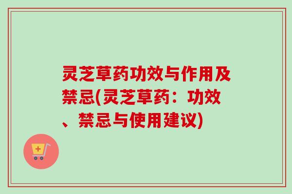 灵芝草药功效与作用及禁忌(灵芝草药：功效、禁忌与使用建议)